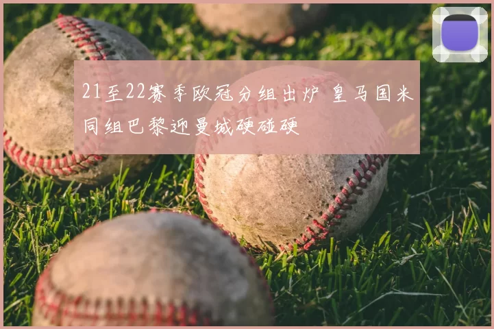 21至22赛季欧冠分组出炉 皇马国米同组巴黎迎曼城硬碰硬