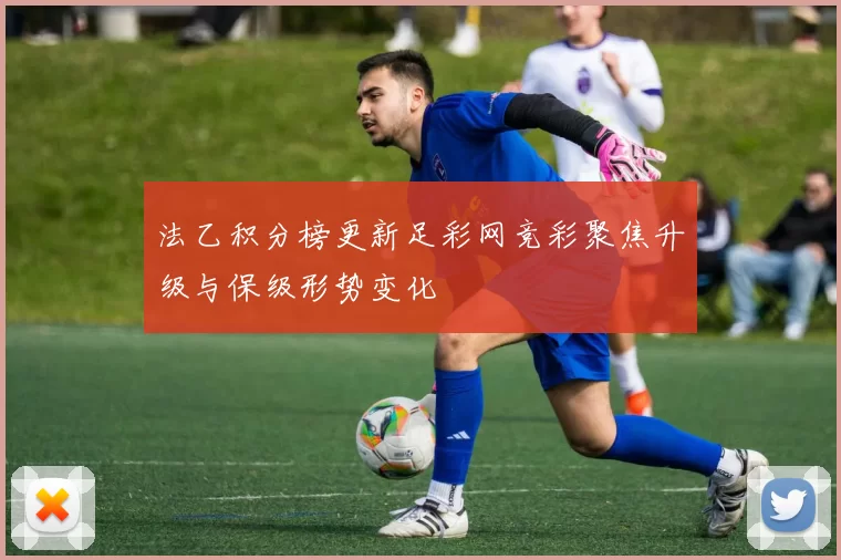 法乙积分榜更新足彩网竞彩聚焦升级与保级形势变化