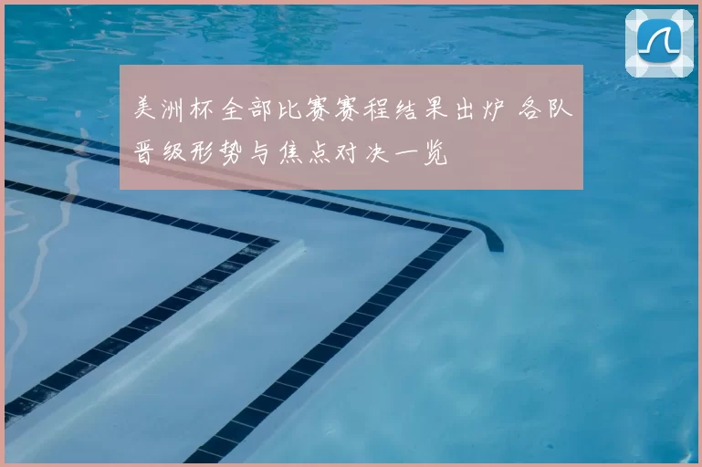 美洲杯全部比赛赛程结果出炉 各队晋级形势与焦点对决一览