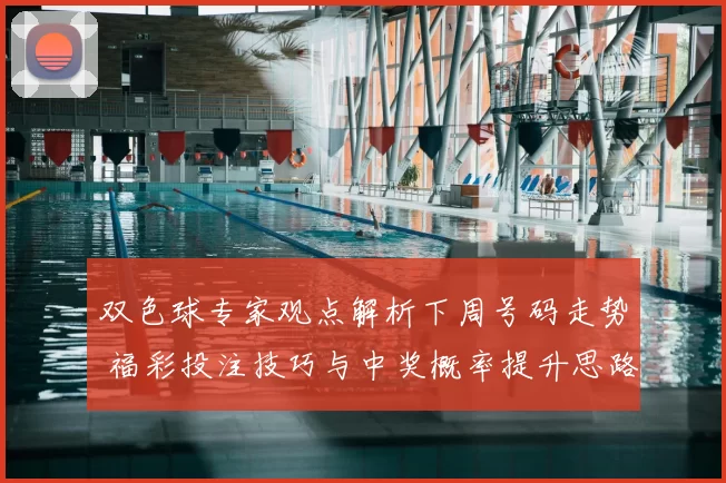 双色球专家观点解析下周号码走势 福彩投注技巧与中奖概率提升思路
