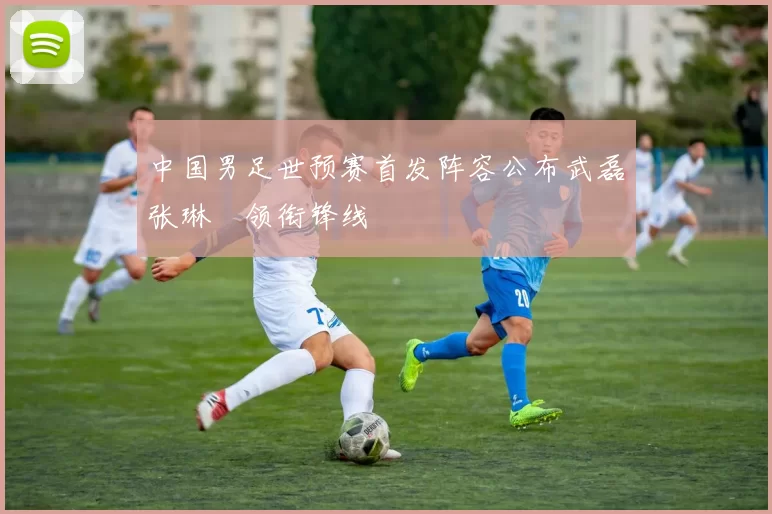 中国男足世预赛首发阵容公布武磊张琳芃领衔锋线