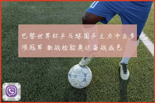 巴黎世界杯乒乓球国乒主力冲击多项冠军 激战检验奥运备战成色
