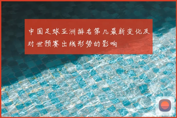 中国足球亚洲排名第几最新变化及对世预赛出线形势的影响