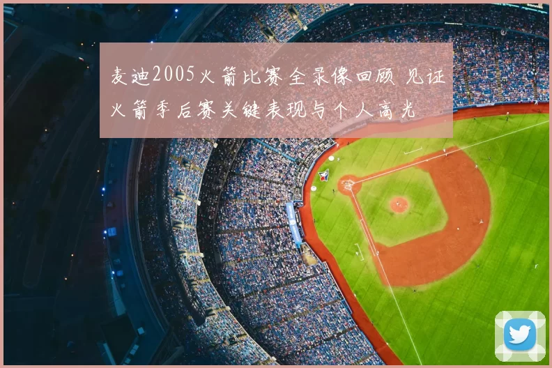 麦迪2005火箭比赛全录像回顾 见证火箭季后赛关键表现与个人高光