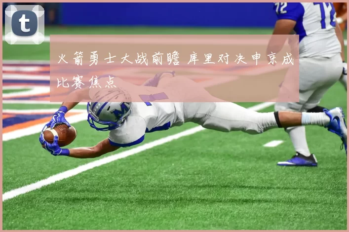 火箭勇士大战前瞻 库里对决申京成比赛焦点