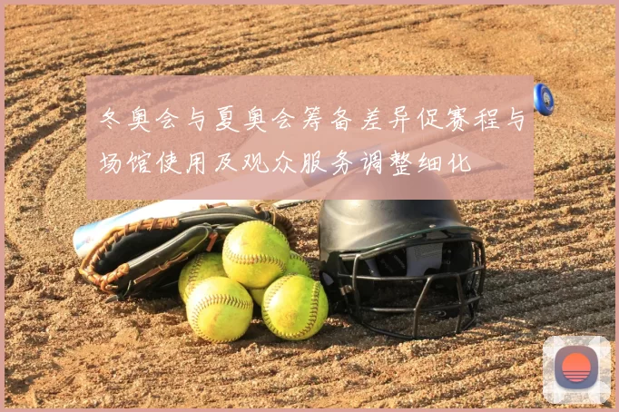 冬奥会与夏奥会筹备差异促赛程与场馆使用及观众服务调整细化