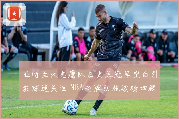 亚特兰大老鹰队历史总冠军空白引发球迷关注 NBA老牌劲旅战绩回顾